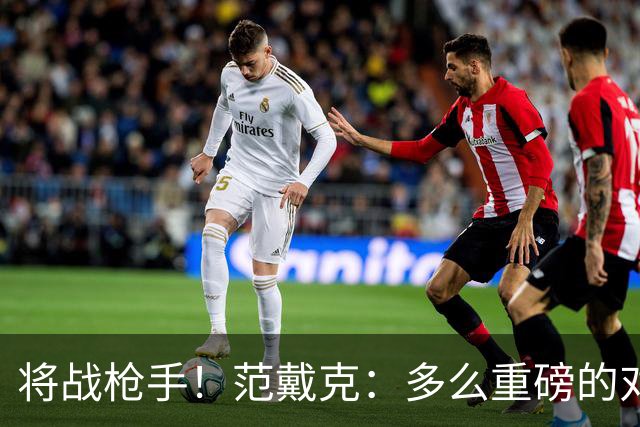 将战枪手！范戴克：多么重磅的对决，要战胜他们必须拿出最佳状态