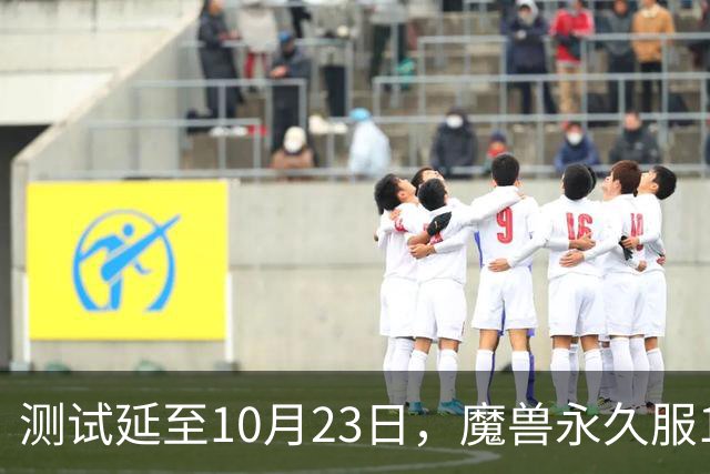 测试延至10月23日，魔兽永久服11月4日上线前开放抢名